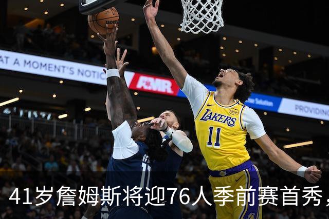 41岁詹姆斯将迎76人季前赛首秀，周四对阵篮网